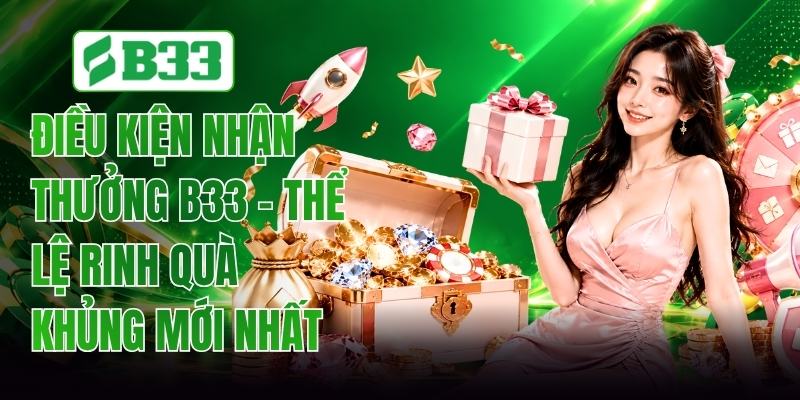 Điều Kiện Nhận Thưởng B33 - Thể Lệ Rinh Quà Khủng Mới Nhất