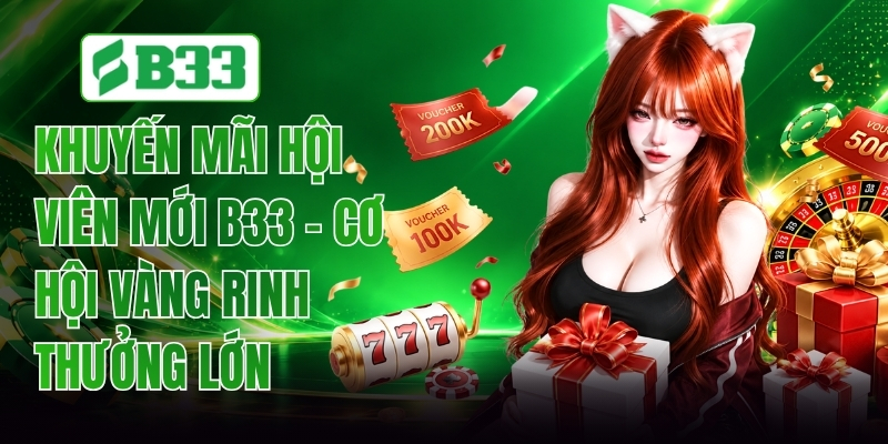 Khuyến Mãi Hội Viên Mới B33 - Cơ Hội Vàng Rinh Thưởng Lớn