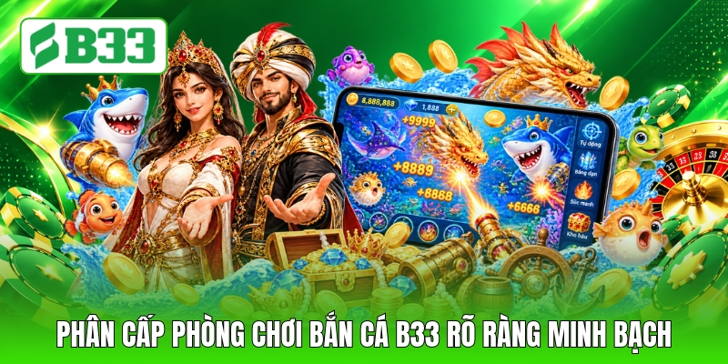 Phân cấp phòng chơi bắn cá B33 rõ ràng minh bạch
