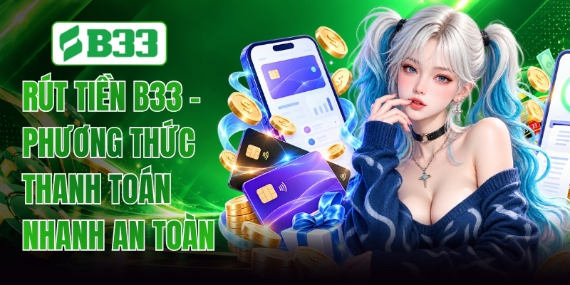 Rút Tiền B33 - Hướng Dẫn Thao Tác Chuẩn Xác Nhất 2026