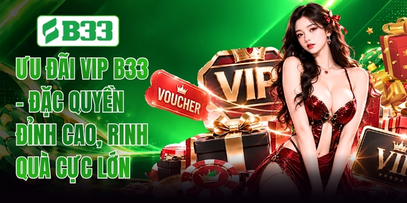 Ưu Đãi Vip B33 - Đặc Quyền Đỉnh Cao, Rinh Quà Cực Lớn